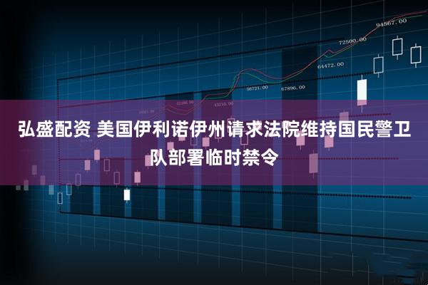 弘盛配资 美国伊利诺伊州请求法院维持国民警卫队部署临时禁令
