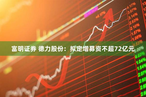 富明证券 德力股份：拟定增募资不超72亿元