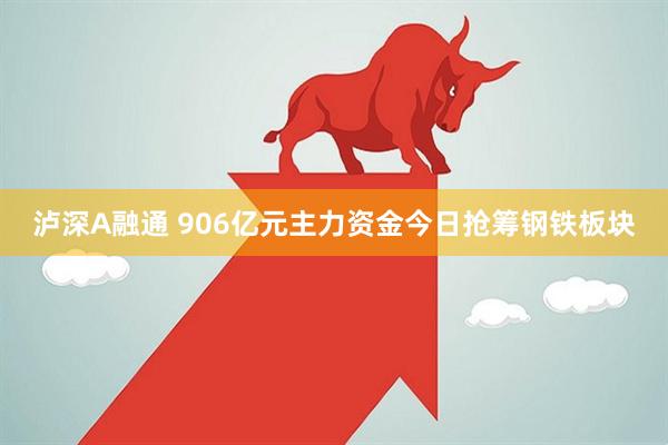 泸深A融通 906亿元主力资金今日抢筹钢铁板块