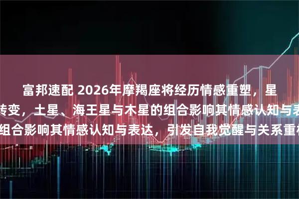 富邦速配 2026年摩羯座将经历情感重塑，星象推动从理性到感性的转变，土星、海王星与木星的组合影响其情感认知与表达，引发自我觉醒与关系重构。