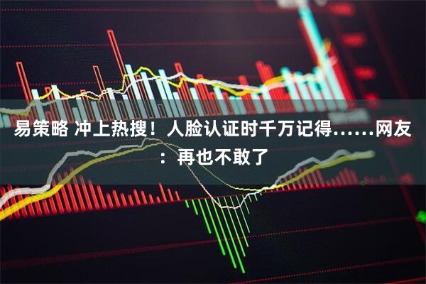 易策略 冲上热搜！人脸认证时千万记得……网友：再也不敢了