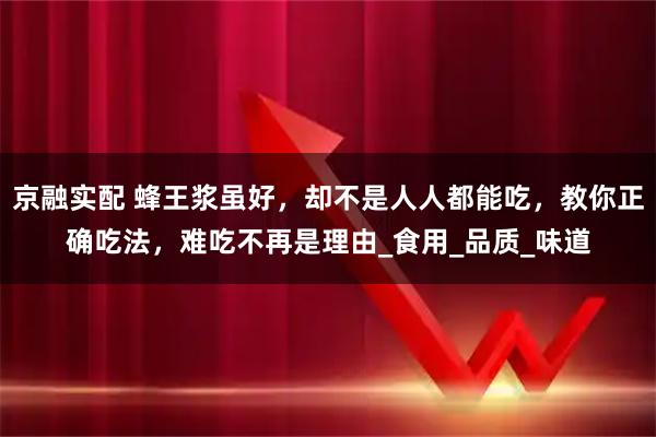 京融实配 蜂王浆虽好，却不是人人都能吃，教你正确吃法，难吃不再是理由_食用_品质_味道