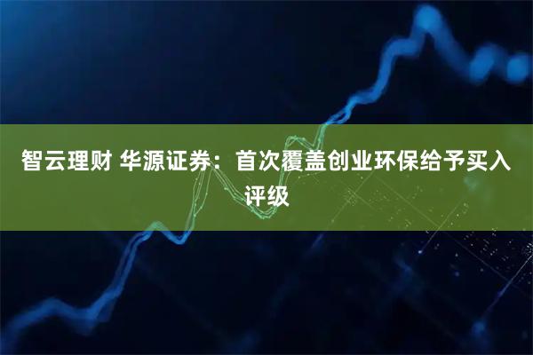 智云理财 华源证券：首次覆盖创业环保给予买入评级