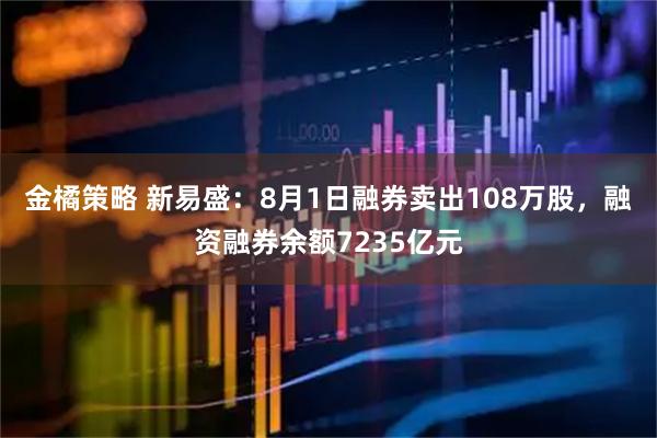 金橘策略 新易盛：8月1日融券卖出108万股，融资融券余额7235亿元