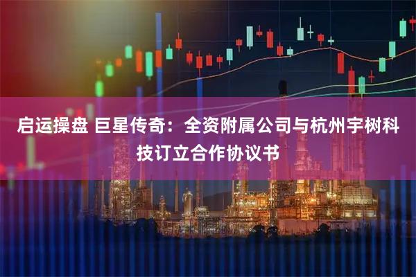 启运操盘 巨星传奇：全资附属公司与杭州宇树科技订立合作协议书
