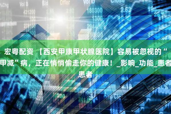 宏粤配资 【西安甲康甲状腺医院】容易被忽视的“甲减”病,正在悄悄偷走你的健康!_影响_功能_患者