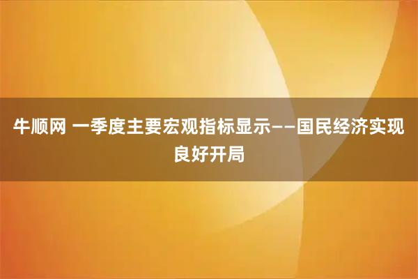 牛顺网 一季度主要宏观指标显示——国民经济实现良好开局