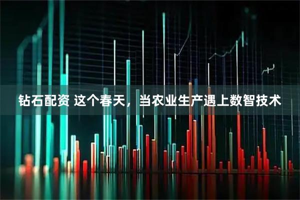 钻石配资 这个春天，当农业生产遇上数智技术