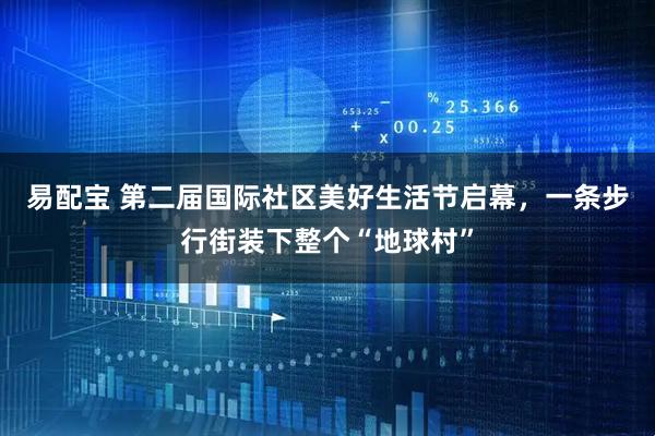 易配宝 第二届国际社区美好生活节启幕，一条步行街装下整个“地球村”