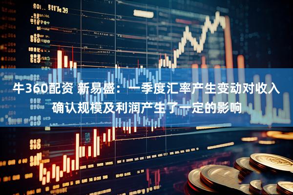 牛360配资 新易盛：一季度汇率产生变动对收入确认规模及利润产生了一定的影响