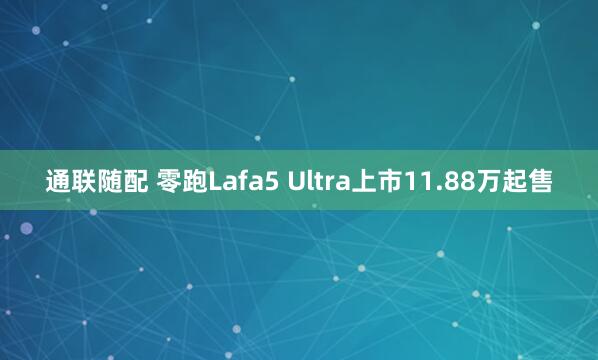 通联随配 零跑Lafa5 Ultra上市11.88万起售