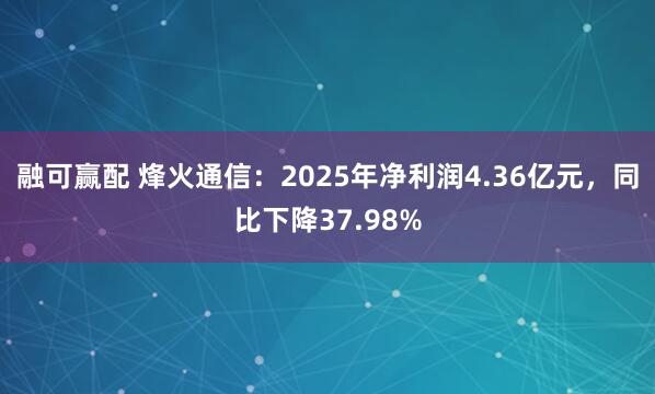 融可赢配 烽火通信：2025年净利润4.36亿元，同比下降37.98%
