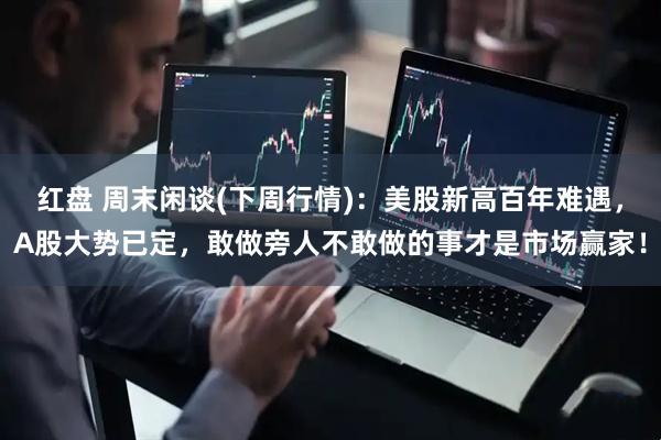 红盘 周末闲谈(下周行情)：美股新高百年难遇，A股大势已定，敢做旁人不敢做的事才是市场赢家！
