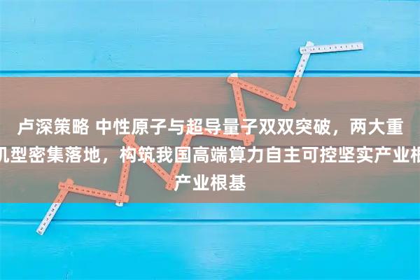卢深策略 中性原子与超导量子双双突破，两大重磅机型密集落地，构筑我国高端算力自主可控坚实产业根基