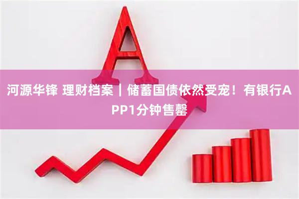 河源华锋 理财档案|储蓄国债依然受宠!有银行APP1分钟售罄