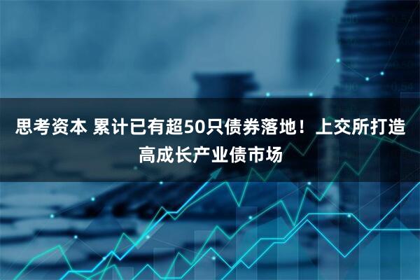 思考资本 累计已有超50只债券落地!上交所打造高成长产业债市场