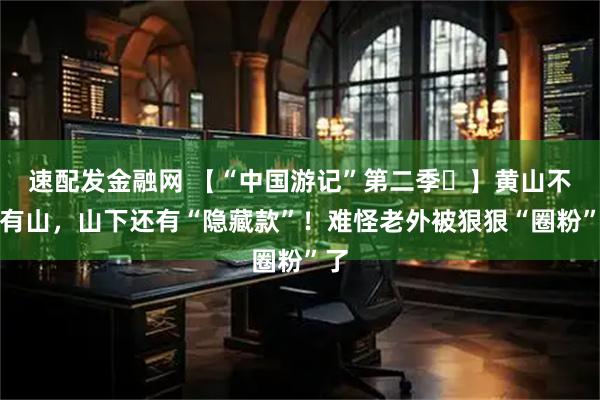 速配发金融网 【“中国游记”第二季㊺】黄山不只有山,山下还有“隐藏款”!难怪老外被狠狠“圈粉”了