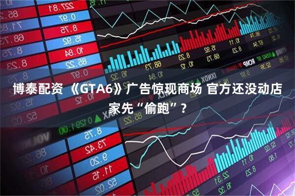 博泰配资 《GTA6》广告惊现商场 官方还没动店家先“偷跑”?