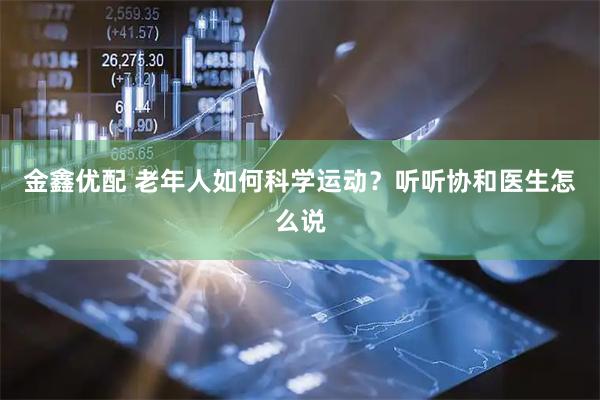 金鑫优配 老年人如何科学运动?听听协和医生怎么说