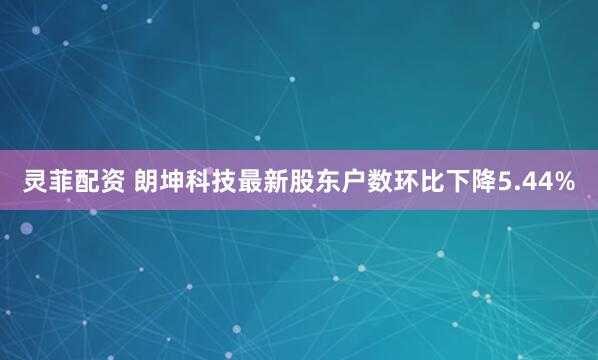 灵菲配资 朗坤科技最新股东户数环比下降5.44%