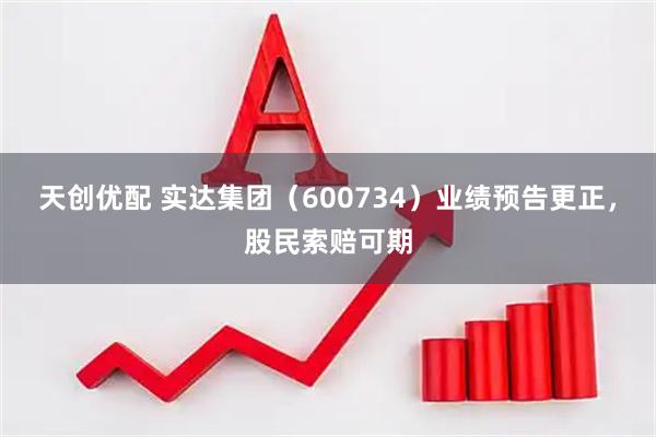 天创优配 实达集团(600734)业绩预告更正,股民索赔可期