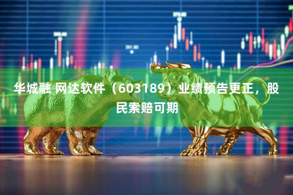 华城融 网达软件(603189)业绩预告更正,股民索赔可期