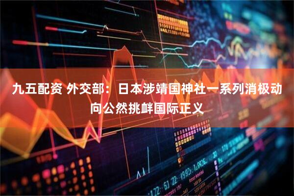 九五配资 外交部:日本涉靖国神社一系列消极动向公然挑衅国际正义