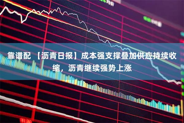 靠谱配 【沥青日报】成本强支撑叠加供应持续收缩,沥青继续强势上涨