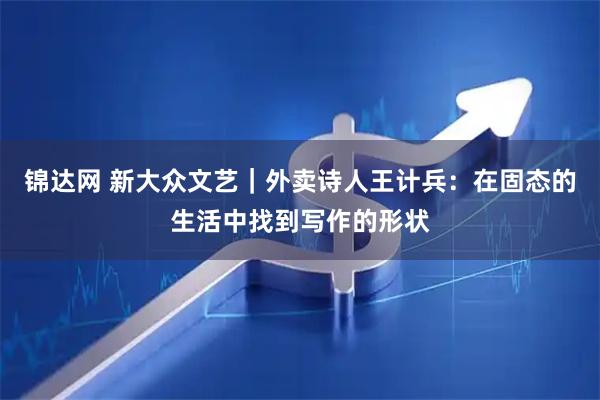 锦达网 新大众文艺|外卖诗人王计兵:在固态的生活中找到写作的形状