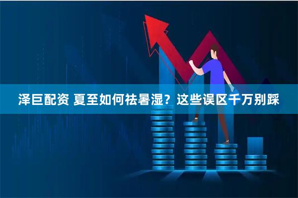 泽巨配资 夏至如何祛暑湿?这些误区千万别踩