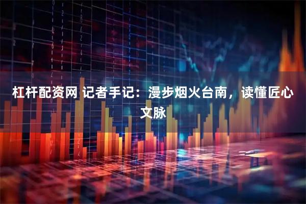 杠杆配资网 记者手记:漫步烟火台南,读懂匠心文脉