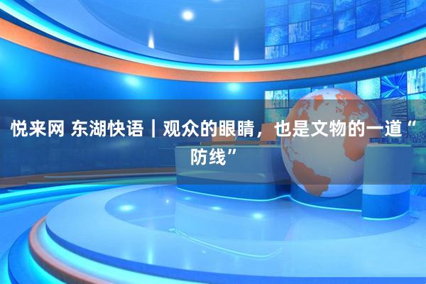 悦来网 东湖快语|观众的眼睛,也是文物的一道“防线”