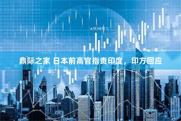 鼎际之家 日本前高官指责印度，印方回应