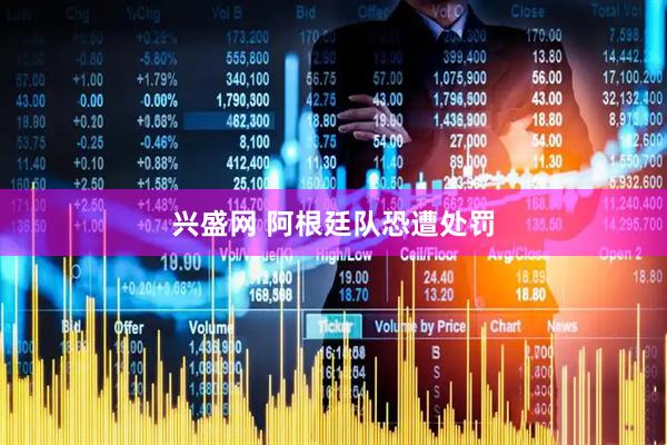 兴盛网 阿根廷队恐遭处罚