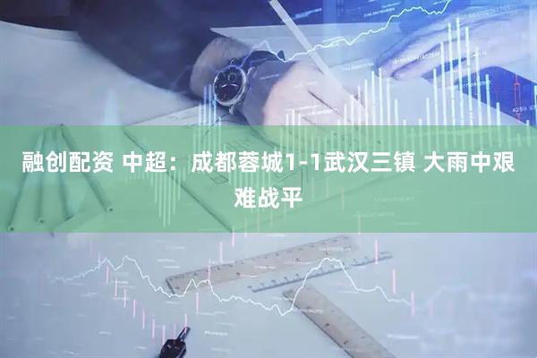 融创配资 中超：成都蓉城1-1武汉三镇 大雨中艰难战平